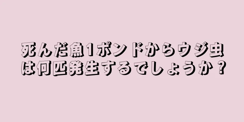 死んだ魚1ポンドからウジ虫は何匹発生するでしょうか？