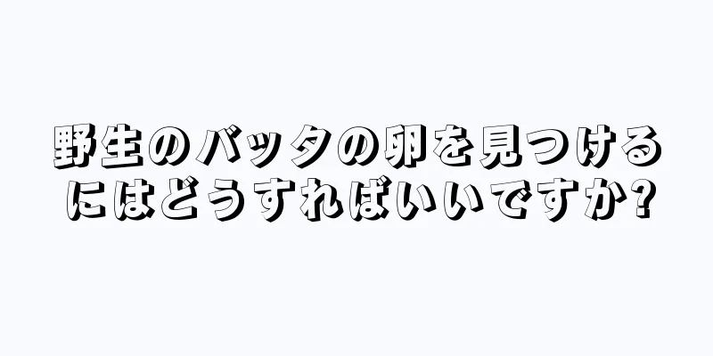 野生のバッタの卵を見つけるにはどうすればいいですか?