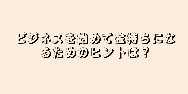 ビジネスを始めて金持ちになるためのヒントは？