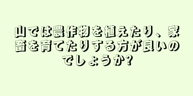 山では農作物を植えたり、家畜を育てたりする方が良いのでしょうか?