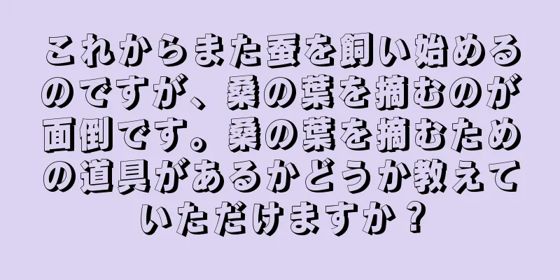 これからまた蚕を飼い始めるのですが、桑の葉を摘むのが面倒です。桑の葉を摘むための道具があるかどうか教えていただけますか？