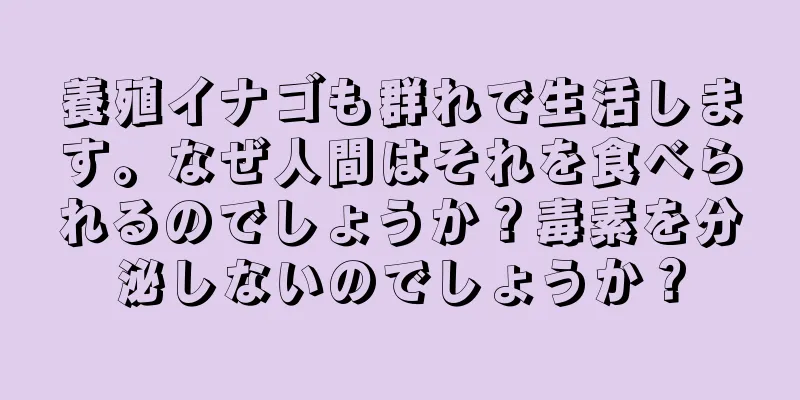養殖イナゴも群れで生活します。なぜ人間はそれを食べられるのでしょうか？毒素を分泌しないのでしょうか？