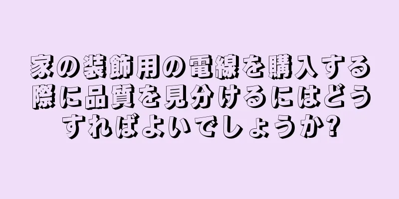 家の装飾用の電線を購入する際に品質を見分けるにはどうすればよいでしょうか?