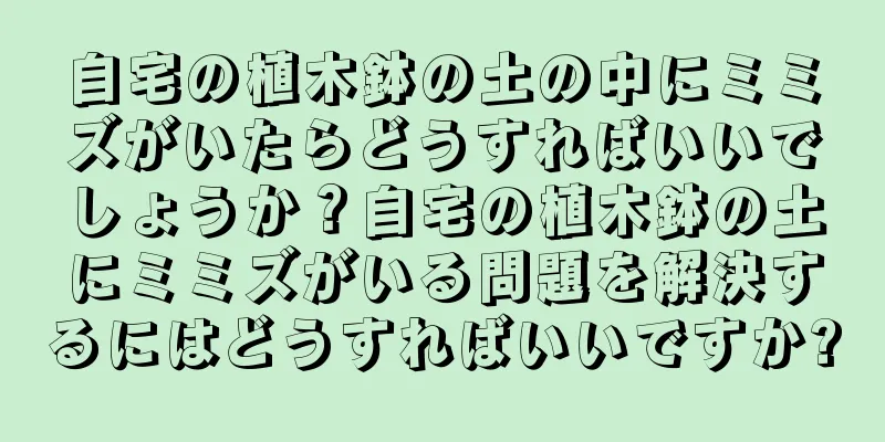 自宅の植木鉢の土の中にミミズがいたらどうすればいいでしょうか？自宅の植木鉢の土にミミズがいる問題を解決するにはどうすればいいですか?
