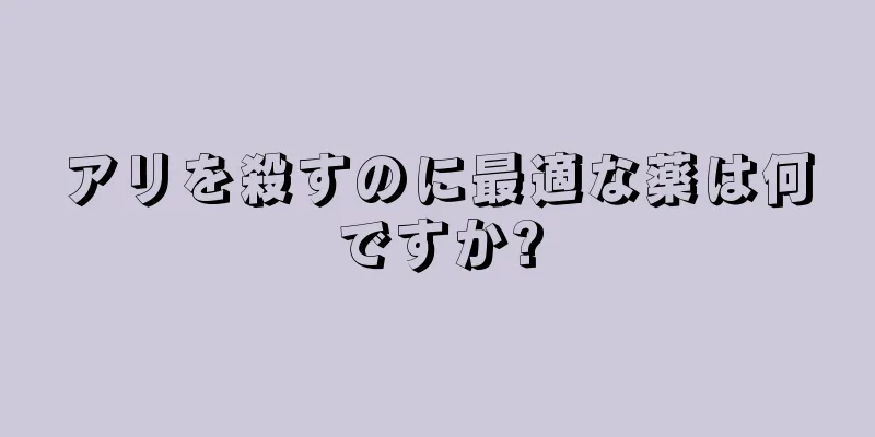 アリを殺すのに最適な薬は何ですか?