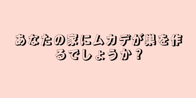 あなたの家にムカデが巣を作るでしょうか？