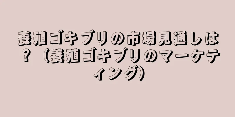 養殖ゴキブリの市場見通しは？（養殖ゴキブリのマーケティング）
