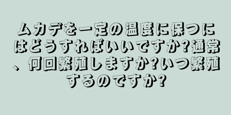 ムカデを一定の温度に保つにはどうすればいいですか?通常、何回繁殖しますか?いつ繁殖するのですか?