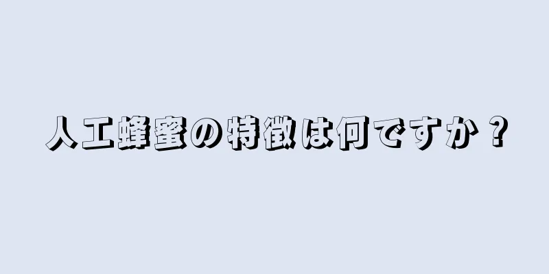 人工蜂蜜の特徴は何ですか？