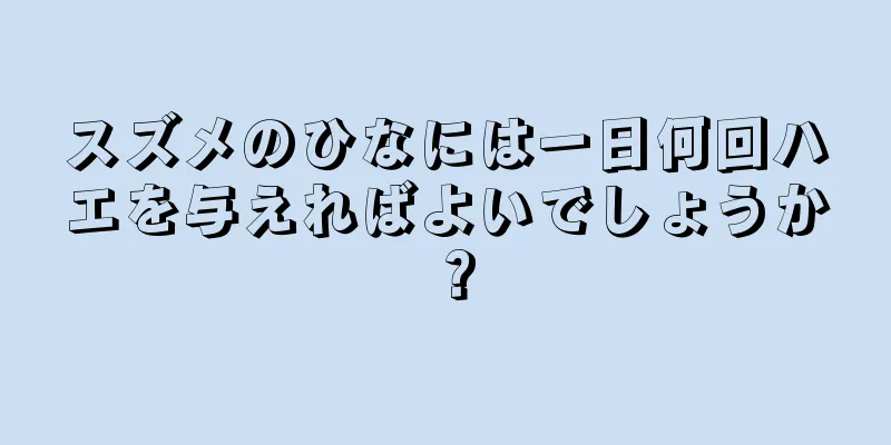スズメのひなには一日何回ハエを与えればよいでしょうか？