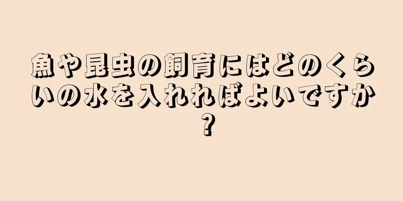 魚や昆虫の飼育にはどのくらいの水を入れればよいですか？