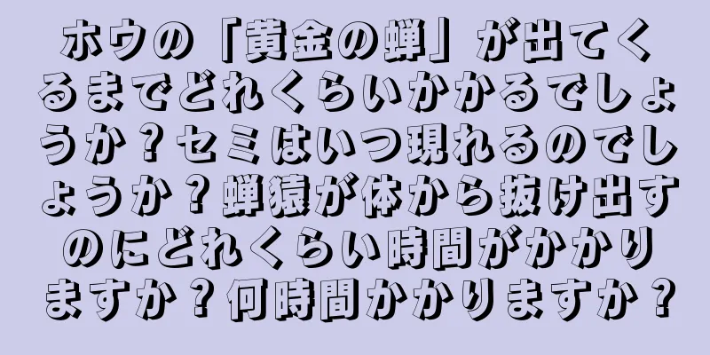 ホウの「黄金の蝉」が出てくるまでどれくらいかかるでしょうか？セミはいつ現れるのでしょうか？蝉猿が体から抜け出すのにどれくらい時間がかかりますか？何時間かかりますか？