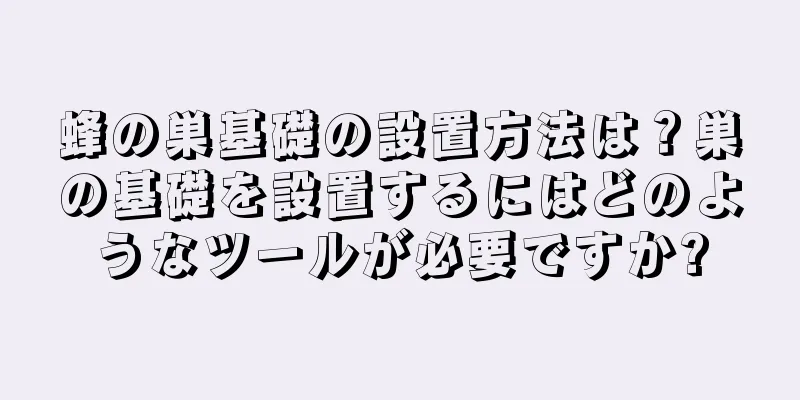 蜂の巣基礎の設置方法は？巣の基礎を設置するにはどのようなツールが必要ですか?