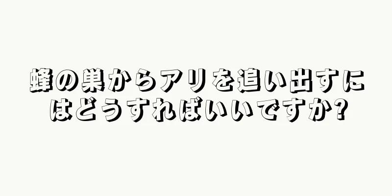 蜂の巣からアリを追い出すにはどうすればいいですか?