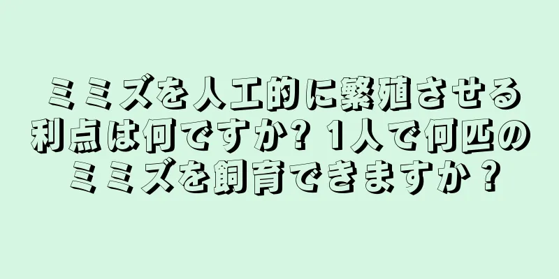 ミミズを人工的に繁殖させる利点は何ですか? 1人で何匹のミミズを飼育できますか？