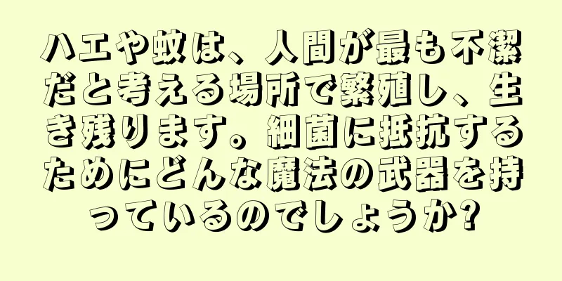 ハエや蚊は、人間が最も不潔だと考える場所で繁殖し、生き残ります。細菌に抵抗するためにどんな魔法の武器を持っているのでしょうか?