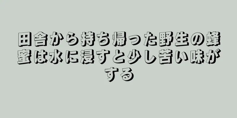 田舎から持ち帰った野生の蜂蜜は水に浸すと少し苦い味がする