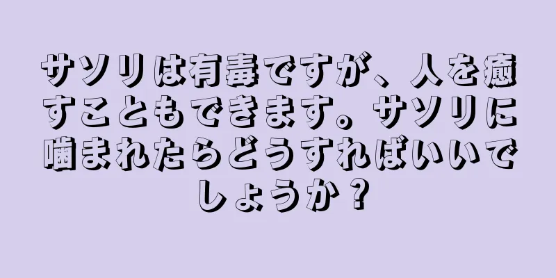 サソリは有毒ですが、人を癒すこともできます。サソリに噛まれたらどうすればいいでしょうか？