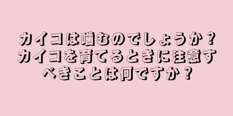 カイコは噛むのでしょうか？カイコを育てるときに注意すべきことは何ですか？