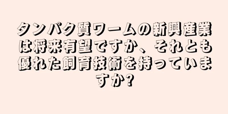 タンパク質ワームの新興産業は将来有望ですか、それとも優れた飼育技術を持っていますか?