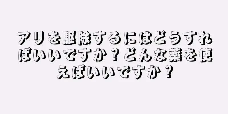 アリを駆除するにはどうすればいいですか？どんな薬を使えばいいですか？