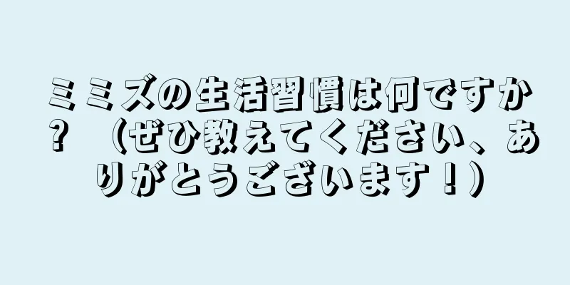 ミミズの生活習慣は何ですか？ （ぜひ教えてください、ありがとうございます！）