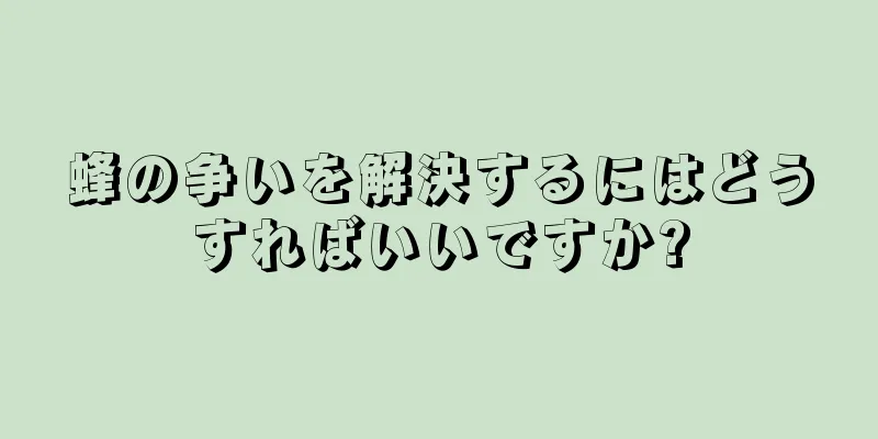 蜂の争いを解決するにはどうすればいいですか?