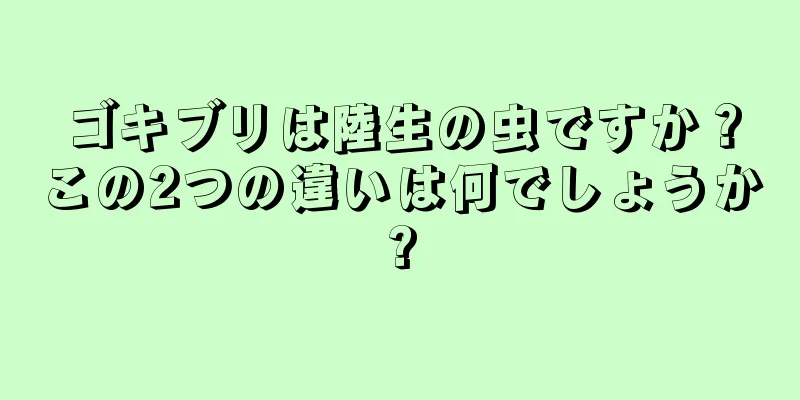 ゴキブリは陸生の虫ですか？この2つの違いは何でしょうか?