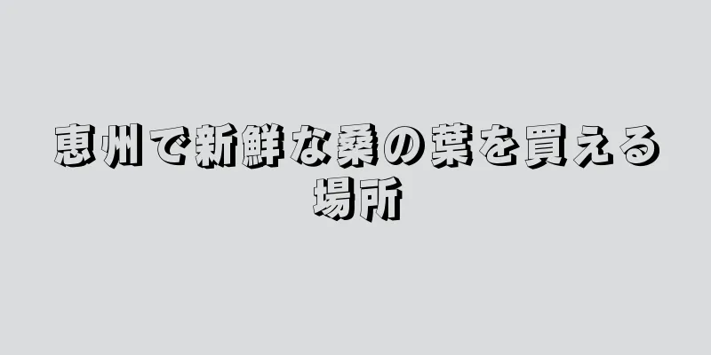 恵州で新鮮な桑の葉を買える場所