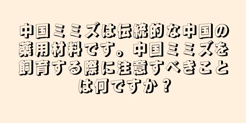 中国ミミズは伝統的な中国の薬用材料です。中国ミミズを飼育する際に注意すべきことは何ですか？