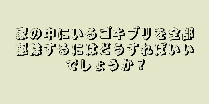 家の中にいるゴキブリを全部駆除するにはどうすればいいでしょうか？