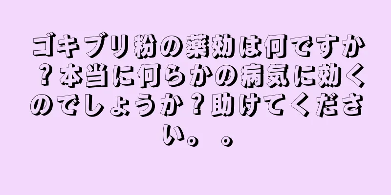 ゴキブリ粉の薬効は何ですか？本当に何らかの病気に効くのでしょうか？助けてください。 。