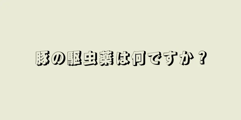 豚の駆虫薬は何ですか？