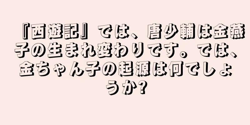 『西遊記』では、唐少輔は金燕子の生まれ変わりです。では、金ちゃん子の起源は何でしょうか?