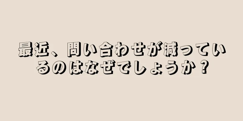 最近、問い合わせが減っているのはなぜでしょうか？