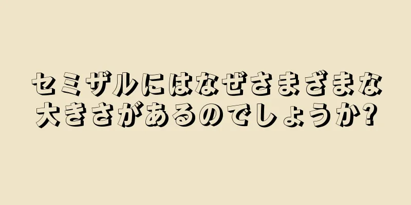 セミザルにはなぜさまざまな大きさがあるのでしょうか?