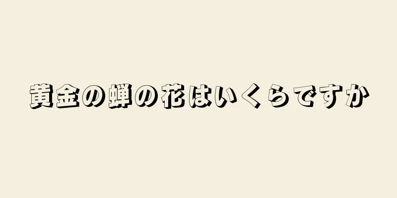 黄金の蝉の花はいくらですか