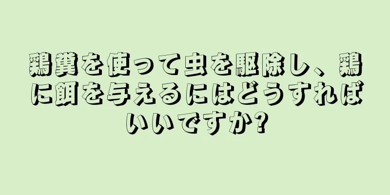 鶏糞を使って虫を駆除し、鶏に餌を与えるにはどうすればいいですか?