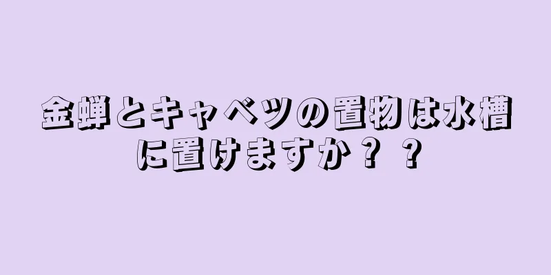 金蝉とキャベツの置物は水槽に置けますか？ ?
