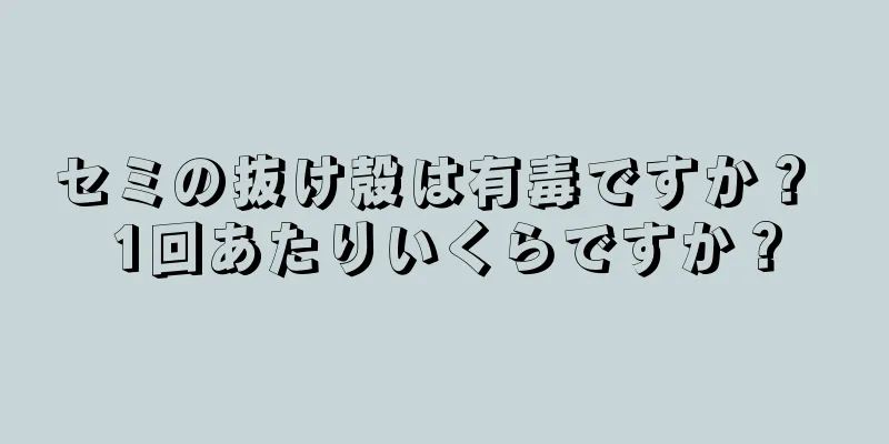 セミの抜け殻は有毒ですか？ 1回あたりいくらですか？