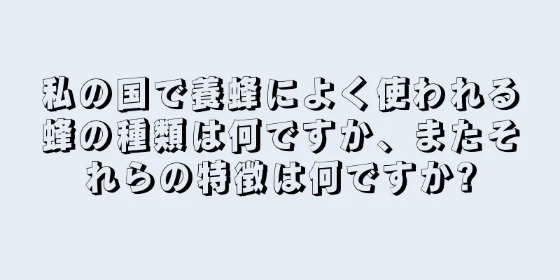 私の国で養蜂によく使われる蜂の種類は何ですか、またそれらの特徴は何ですか?