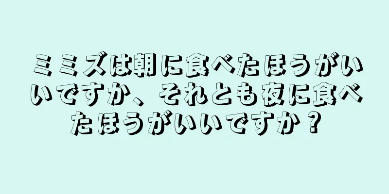 ミミズは朝に食べたほうがいいですか、それとも夜に食べたほうがいいですか？