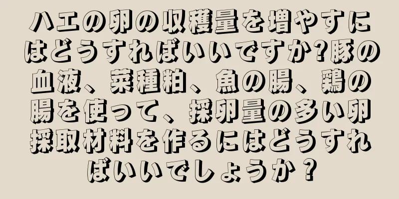 ハエの卵の収穫量を増やすにはどうすればいいですか?豚の血液、菜種粕、魚の腸、鶏の腸を使って、採卵量の多い卵採取材料を作るにはどうすればいいでしょうか？