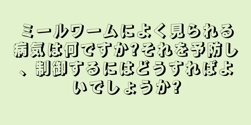ミールワームによく見られる病気は何ですか?それを予防し、制御するにはどうすればよいでしょうか?