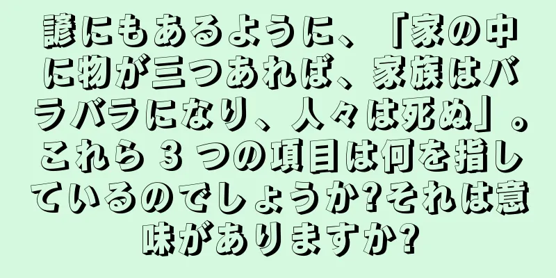 諺にもあるように、「家の中に物が三つあれば、家族はバラバラになり、人々は死ぬ」。これら 3 つの項目は何を指しているのでしょうか?それは意味がありますか?