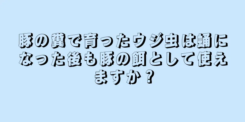 豚の糞で育ったウジ虫は蛹になった後も豚の餌として使えますか？