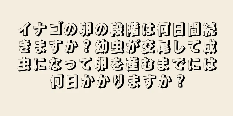 イナゴの卵の段階は何日間続きますか？幼虫が交尾して成虫になって卵を産むまでには何日かかりますか？