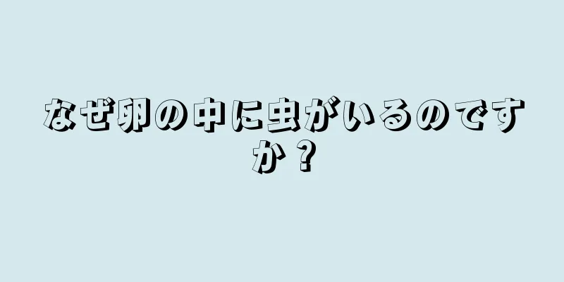 なぜ卵の中に虫がいるのですか？