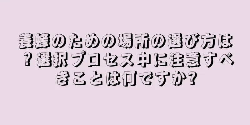 養蜂のための場所の選び方は？選択プロセス中に注意すべきことは何ですか?