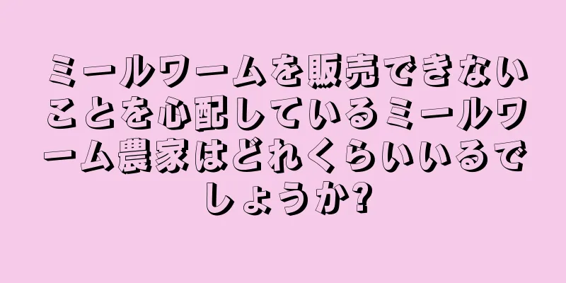 ミールワームを販売できないことを心配しているミールワーム農家はどれくらいいるでしょうか?